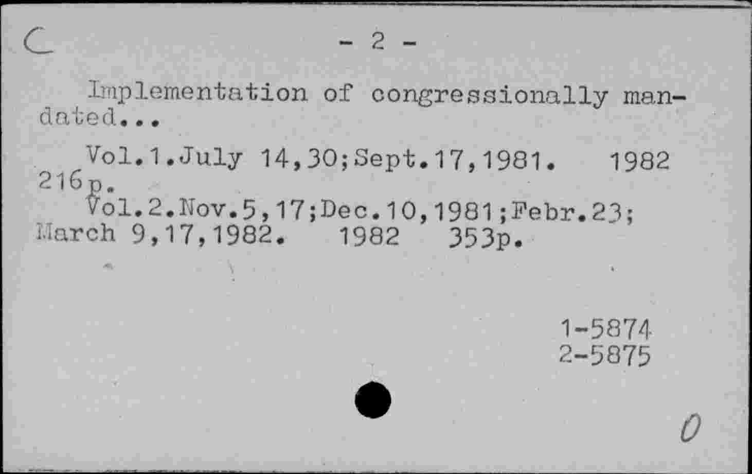 ﻿2
Implementation of congressionally mandated. ..
Vol.1.July 14,30;Sept.17,1981.	1982
2l6p.
Vol.2.Nov.5,17;Dec.10,1981;Febr.23;
March 9,17,1982.	1982	353p.
1-	5874
2-	5875
0